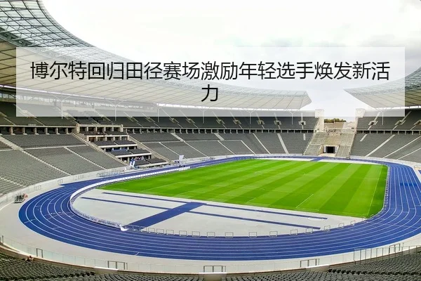 博尔特回归田径赛场激励年轻选手焕发新活力